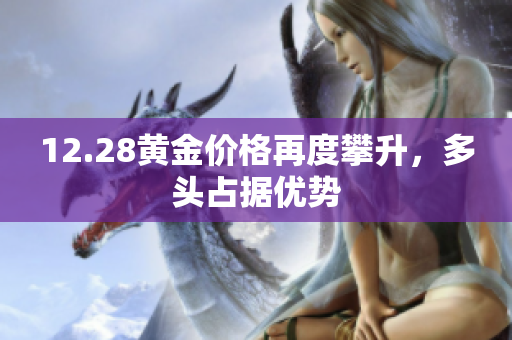 12.28黄金价格再度攀升，多头占据优势
