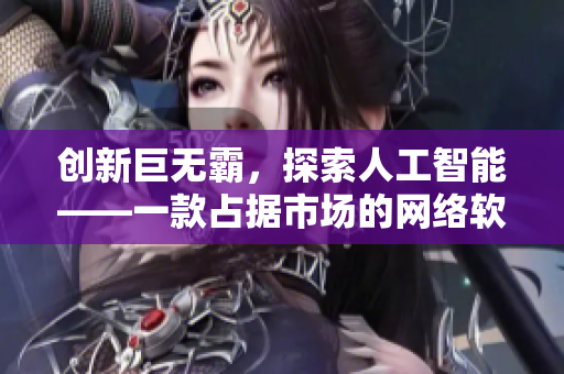 创新巨无霸，探索人工智能——一款占据市场的网络软件介绍