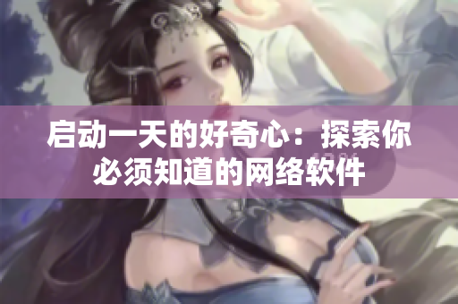 启动一天的好奇心：探索你必须知道的网络软件