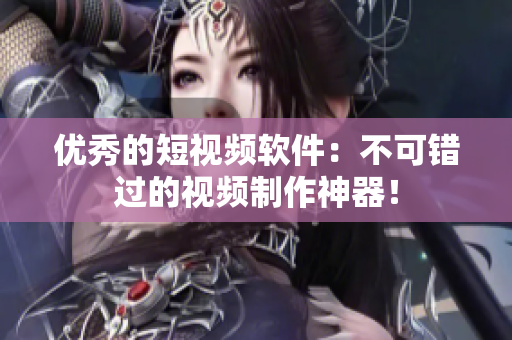 优秀的短视频软件：不可错过的视频制作神器！