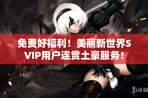 免费好福利！美丽新世界SVIP用户连贯土豪服务！