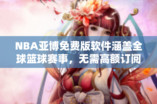 NBA亚博免费版软件涵盖全球篮球赛事，无需高额订阅费用