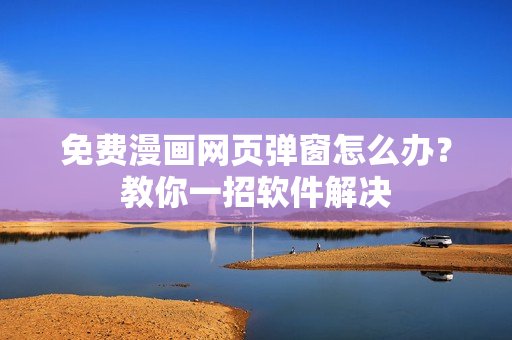 免费漫画网页弹窗怎么办？教你一招软件解决