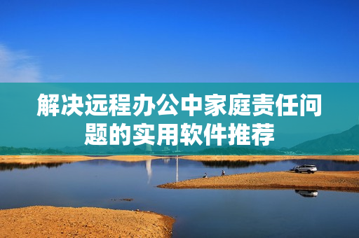 解决远程办公中家庭责任问题的实用软件推荐