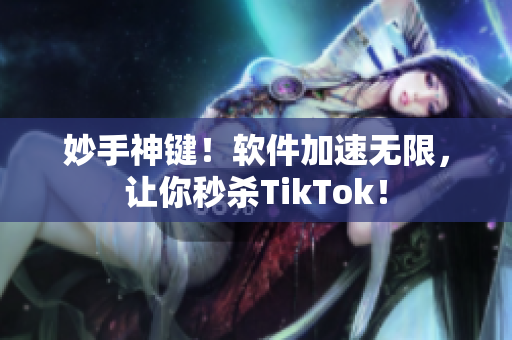 妙手神键！软件加速无限，让你秒杀TikTok！