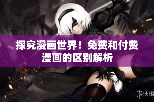 探究漫画世界！免费和付费漫画的区别解析