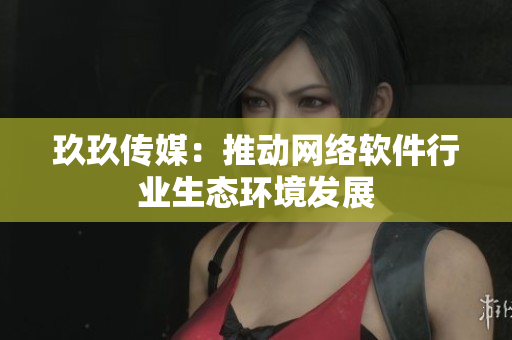 玖玖传媒：推动网络软件行业生态环境发展