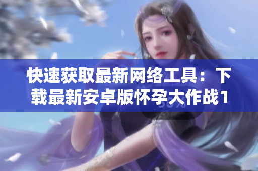 快速获取最新网络工具：下载最新安卓版怀孕大作战1.0！