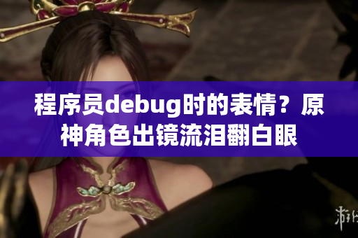 程序员debug时的表情？原神角色出镜流泪翻白眼