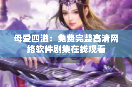 母爱四溢：免费完整高清网络软件剧集在线观看