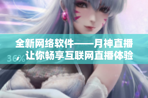 全新网络软件——月神直播，让你畅享互联网直播体验