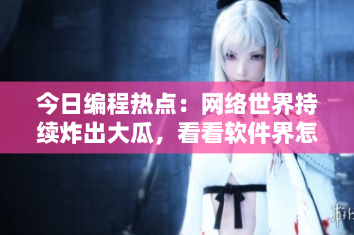 今日编程热点：网络世界持续炸出大瓜，看看软件界怎么说？