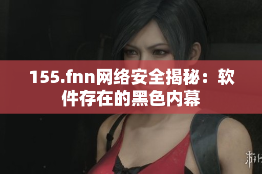 155.fnn网络安全揭秘：软件存在的黑色内幕