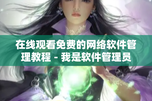 在线观看免费的网络软件管理教程 - 我是软件管理员