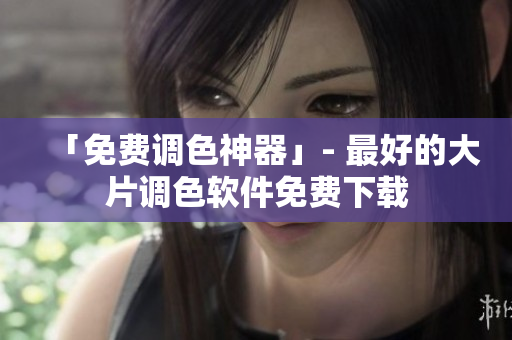 「免费调色神器」- 最好的大片调色软件免费下载