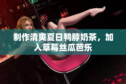 制作清爽夏日鸭脖奶茶，加入草莓丝瓜芭乐