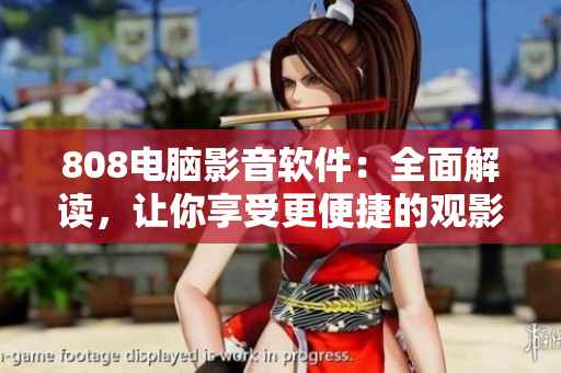 808电脑影音软件：全面解读，让你享受更便捷的观影体验！
