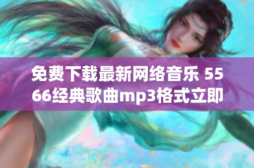 免费下载最新网络音乐 5566经典歌曲mp3格式立即拥有