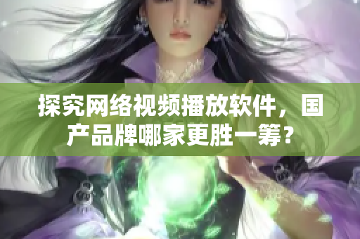 探究网络视频播放软件，国产品牌哪家更胜一筹？