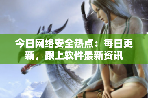 今日网络安全热点：每日更新，跟上软件最新资讯