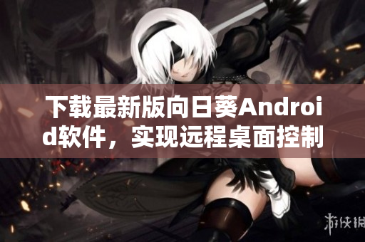 下载最新版向日葵Android软件，实现远程桌面控制！