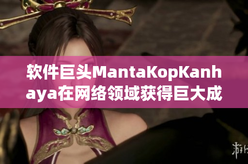 软件巨头MantaKopKanhaya在网络领域获得巨大成功！