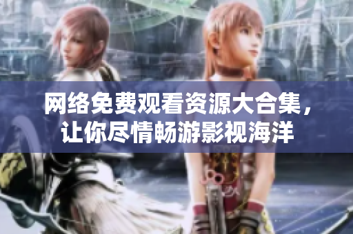 网络免费观看资源大合集，让你尽情畅游影视海洋