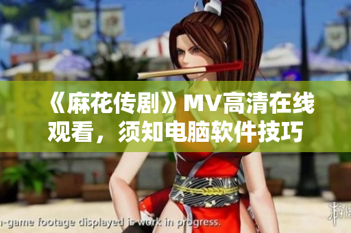 《麻花传剧》MV高清在线观看，须知电脑软件技巧