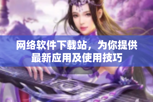 网络软件下载站，为你提供最新应用及使用技巧