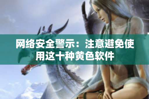 网络安全警示：注意避免使用这十种黄色软件