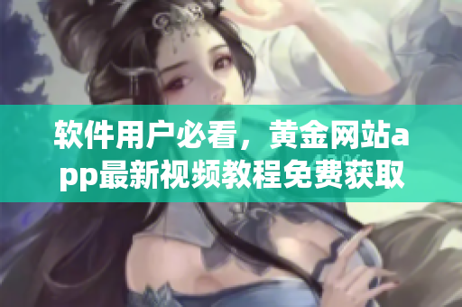 软件用户必看，黄金网站app最新视频教程免费获取