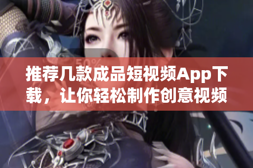 推荐几款成品短视频App下载，让你轻松制作创意视频
