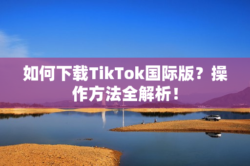如何下载TikTok国际版？操作方法全解析！