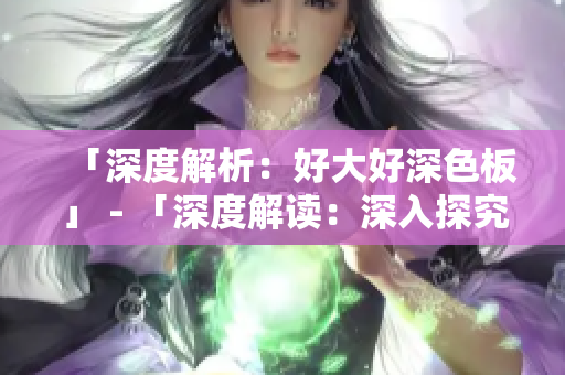「深度解析：好大好深色板」 - 「深度解读：深入探究好大好深色板」