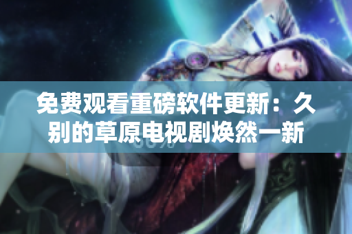免费观看重磅软件更新：久别的草原电视剧焕然一新
