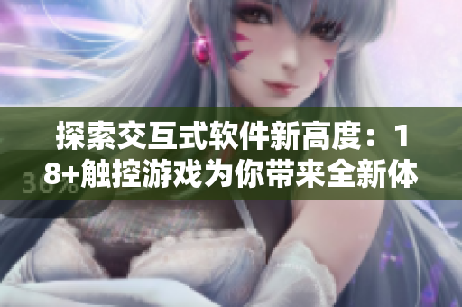 探索交互式软件新高度：18+触控游戏为你带来全新体验