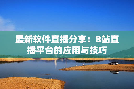 最新软件直播分享：B站直播平台的应用与技巧