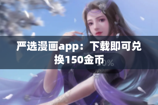 严选漫画app：下载即可兑换150金币