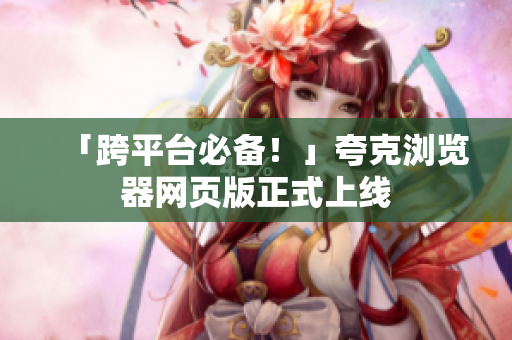 「跨平台必备！」夸克浏览器网页版正式上线