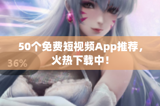 50个免费短视频App推荐，火热下载中！