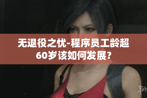 无退役之忧-程序员工龄超60岁该如何发展？
