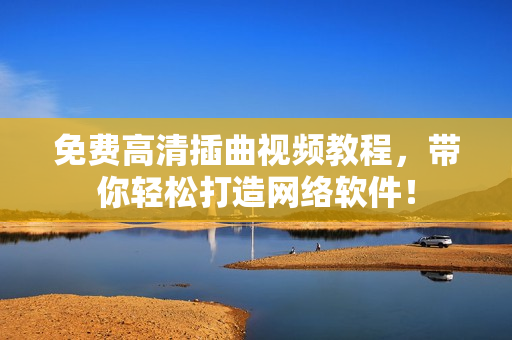免费高清插曲视频教程，带你轻松打造网络软件！