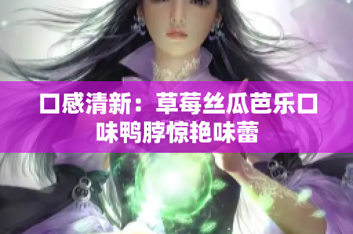 口感清新：草莓丝瓜芭乐口味鸭脖惊艳味蕾