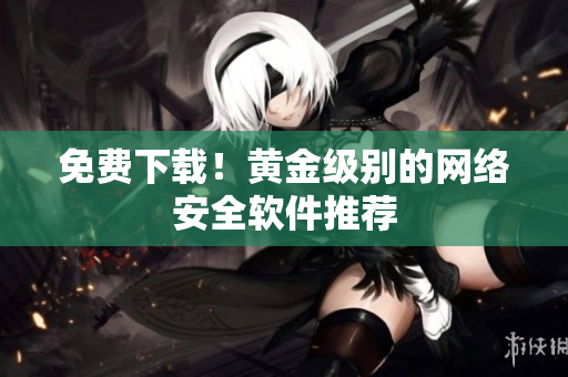 免费下载！黄金级别的网络安全软件推荐