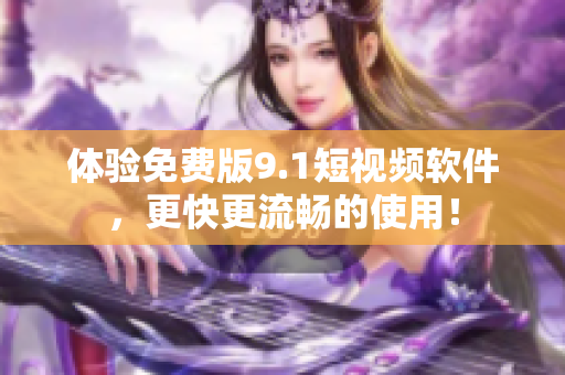 体验免费版9.1短视频软件，更快更流畅的使用！