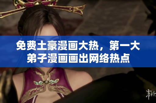 免费土豪漫画大热，第一大弟子漫画画出网络热点