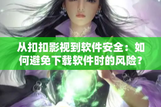 从扣扣影视到软件安全：如何避免下载软件时的风险？