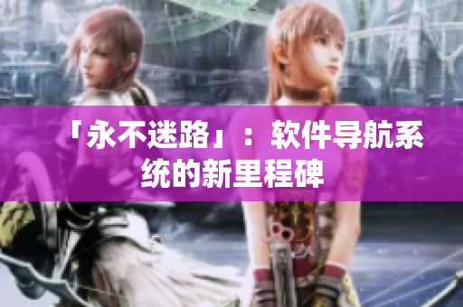 「永不迷路」：软件导航系统的新里程碑
