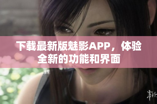 下载最新版魅影APP，体验全新的功能和界面