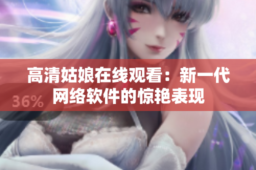 高清姑娘在线观看：新一代网络软件的惊艳表现